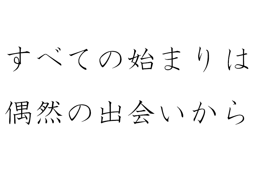 すべての始まりは偶然の出会いから